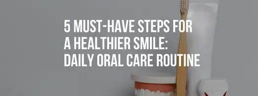 5 Must-Have Steps for a Healthier Smile: Your Daily Oral Care Routine