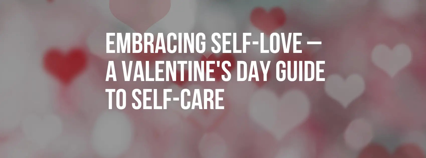 Embracing Self-Love – A Valentine's Day Guide to Self-Care