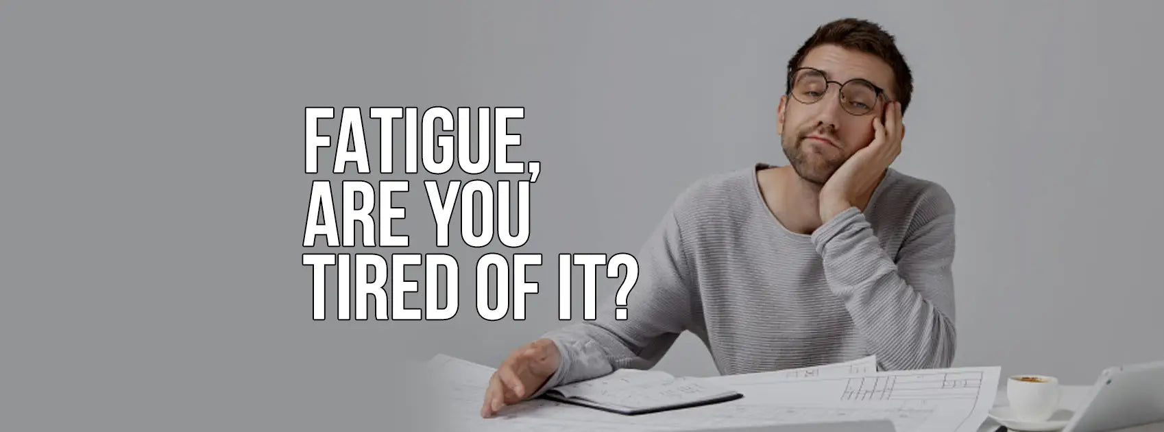 FATIGUE, ARE YOU TIRED OF IT? IT'S MORE THAN A GOOD NIGHT'S SLEEP CAN CURE...