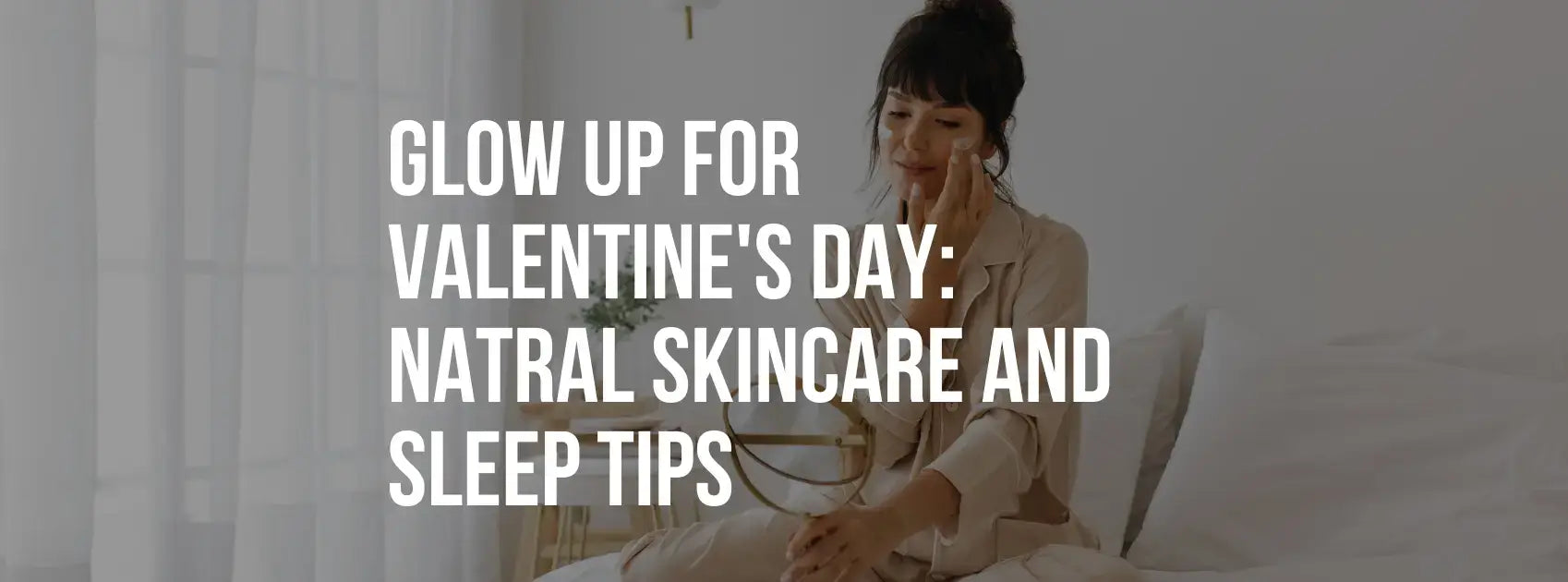 Glow Up for Valentine’s Day: Natural Skincare and Sleep Tips for Radiant Confidence