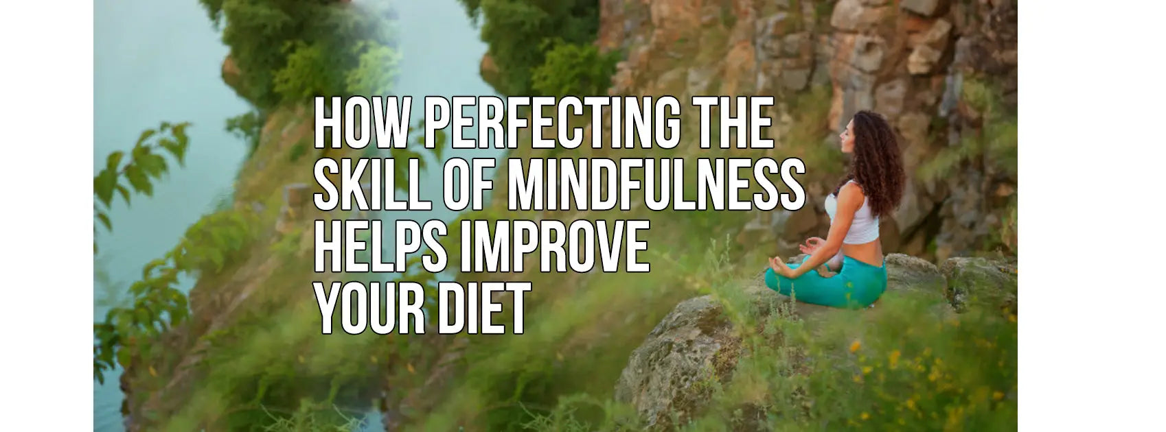 HOW PERFECTING THE SKILL OF MINDFULNESS HELPS IMPROVE YOUR DIET