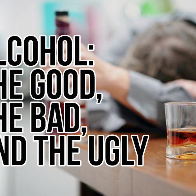 ALCOHOL: THE GOOD, THE BAD, AND THE UGLY