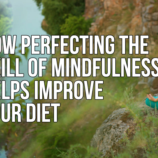 HOW PERFECTING THE SKILL OF MINDFULNESS HELPS IMPROVE YOUR DIET