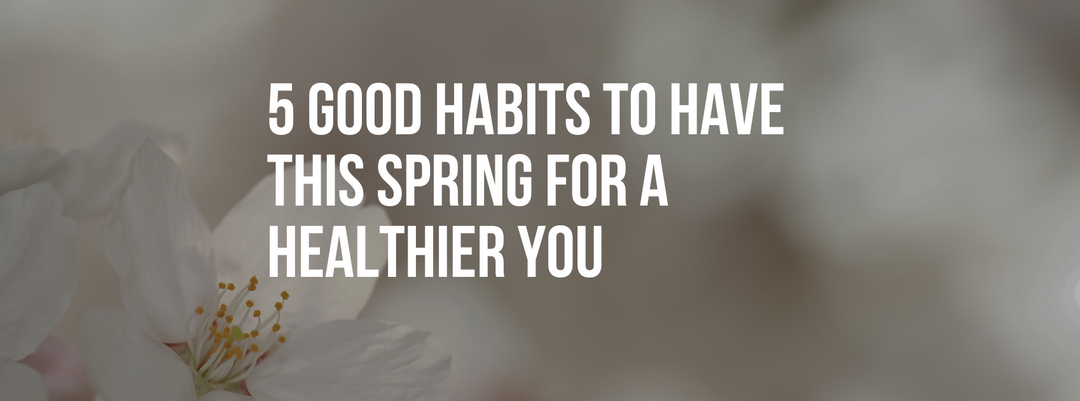 5 Good Habits to Have This Spring for a Healthier You