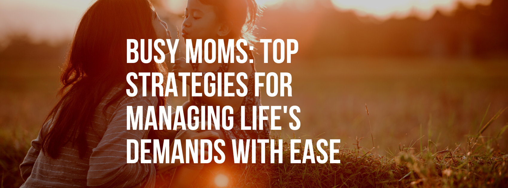 Busy Moms: Top Strategies for Managing Life's Demands with Ease