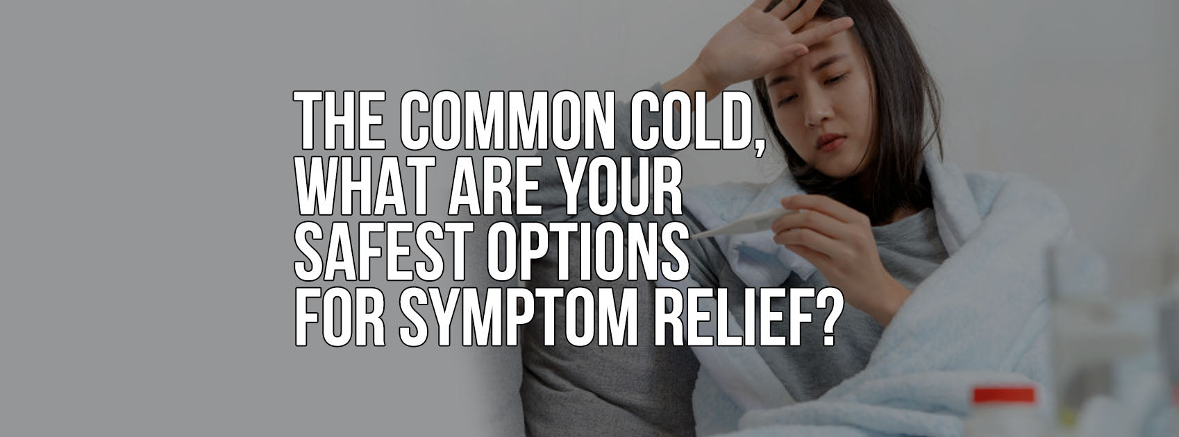 THE COMMON COLD, WHAT ARE YOUR SAFEST OPTIONS FOR SYMPTOM RELIEF?