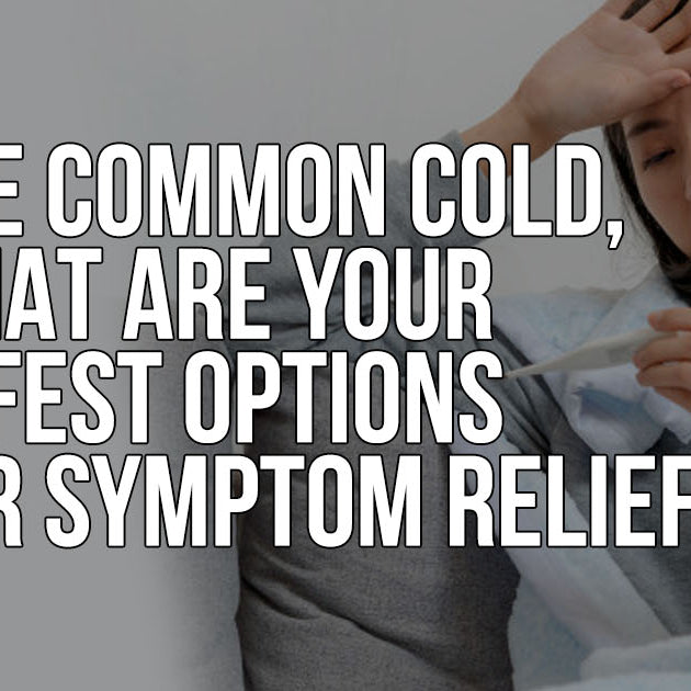 THE COMMON COLD, WHAT ARE YOUR SAFEST OPTIONS FOR SYMPTOM RELIEF?