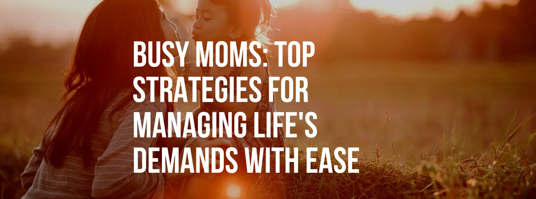 Busy Moms: Top Strategies for Managing Life’s Demands