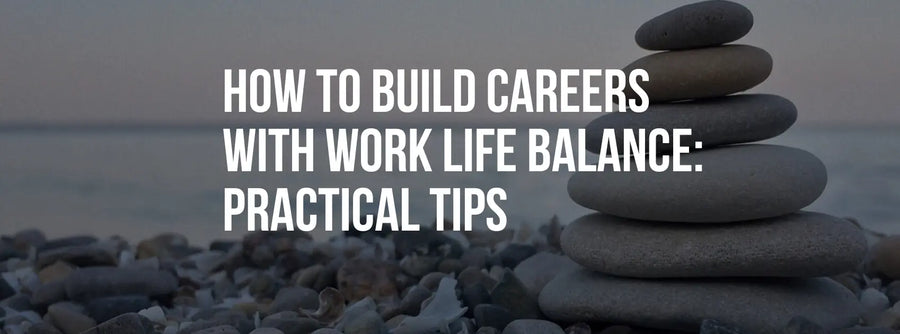 How to Build Careers with Work Life Balance: Practical Tips