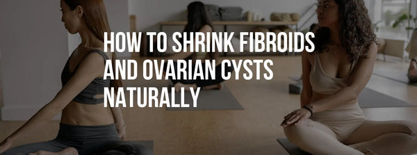 How to Shrink Fibroids and Ovarian Cysts Naturally