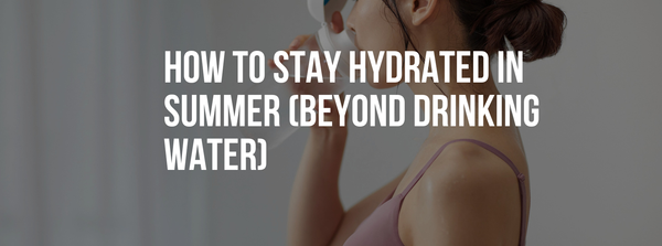 How to Stay Hydrated in Summer (Beyond Drinking Water)