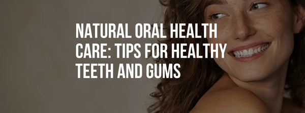 Natural Oral Health Care: Tips for Healthy Teeth and Gums